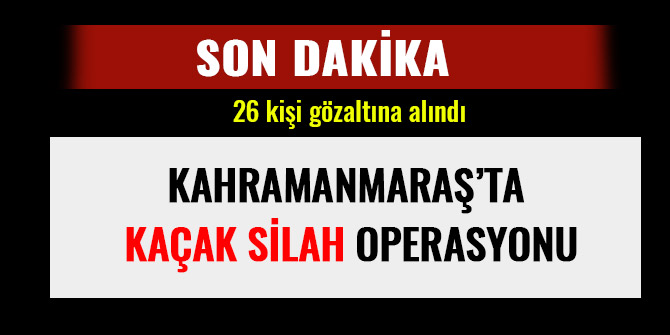 KAHRAMANMARAŞ’TA KAÇAK SİLAH OPERASYONU: 26 KİŞİ GÖZALTINA ALINDI