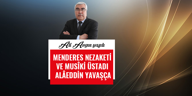 MENDERES NEZAKETİ VE MUSÎKİ ÜSTADI ALÂEDDİN YAVAŞÇA