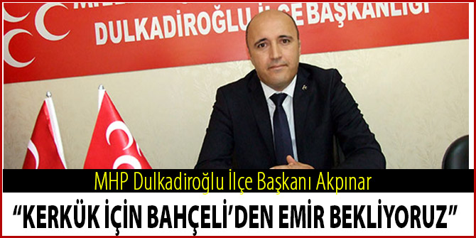 AKPINAR: “KERKÜK İÇİN BAHÇELİ’DEN EMİR BEKLİYORUZ”