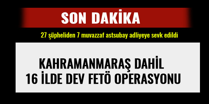 KAHRAMANMARAŞ DAHİL 16 İLDE DEV FETÖ OPERASYONU