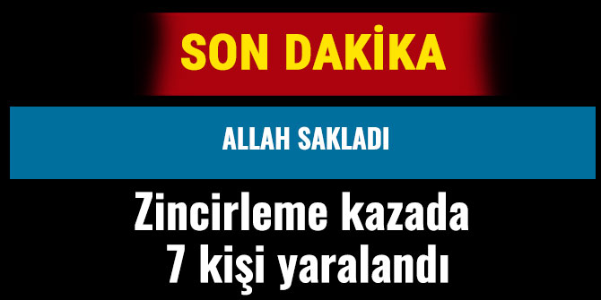 ZİNCİRLEME KAZADA 7 KİŞİ YARALANDI