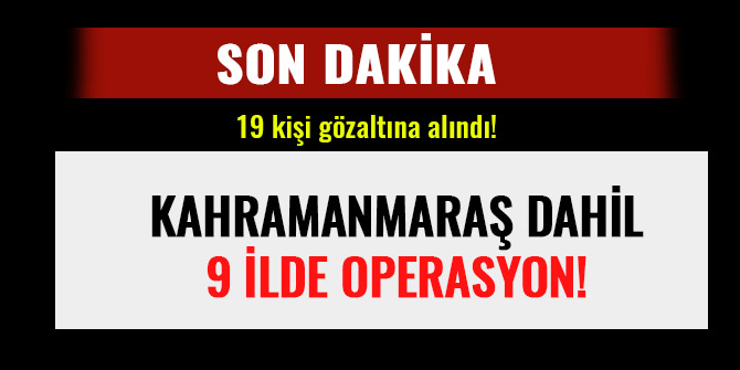 KAHRAMANMARAŞ DAHİL 9 İLDE OPERASYON! 19 KİŞİ GÖZALTINA ALINDA