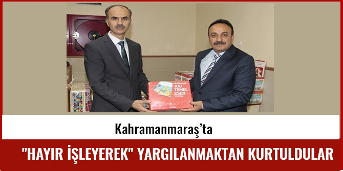 KAHRAMANMARAŞ’TA "HAYIR İŞLEYEREK" YARGILANMAKTAN KURTULDULAR