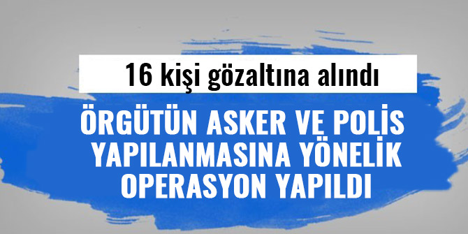 ÖRGÜTÜN ASKER VE POLİS YAPILANMASINA YÖNELİK OPERASYON YAPILDI