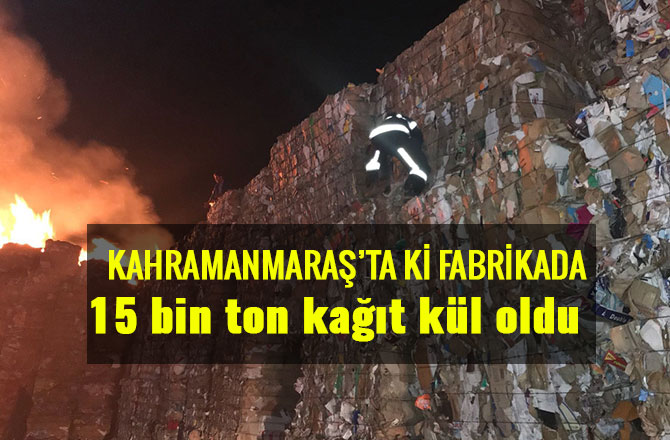 KAHRAMANMARAŞ'TA 15 BİN TON KAĞIT KÜL OLDU