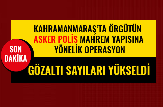 KAHRAMANMARAŞ’TA ÖRGÜTÜN ASKER POLİS MAHREM YAPISINA YÖNELİK OPERASYON