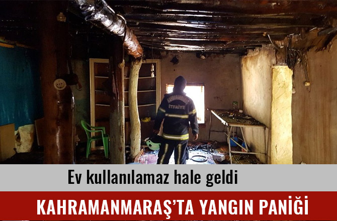 KAHRAMANMARAŞ’TA YANGIN PANİĞİ EV KULLANILAMA HALE GELDİ