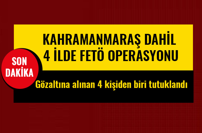 KAHRAMANMARAŞ DAHİL 4 İLDE FETÖ OPERASYONU