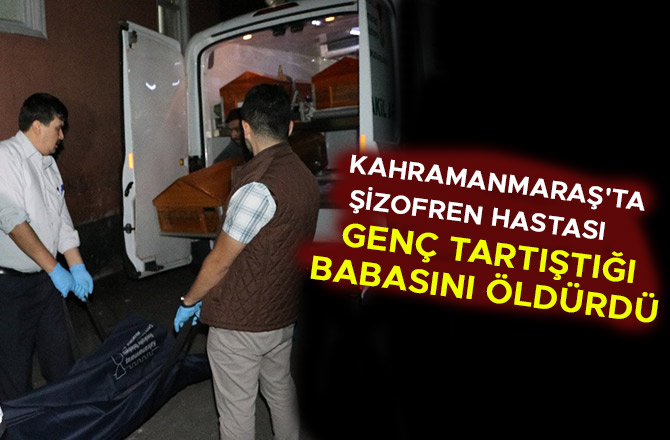 KAHRAMANMARAŞ'TA ŞİZOFREN HASTASI GENÇ TARTIŞTIĞI BABASINI ÖLDÜRDÜ