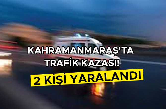 KAHRAMANMARAŞ'TA TRAFİK KAZASI: 2 KİŞİ YARALANDI