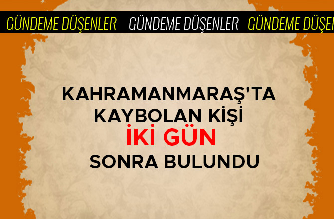 KAHRAMANMARAŞ'TA KAYBOLAN KİŞİ İKİ GÜN SONRA BULUNDU