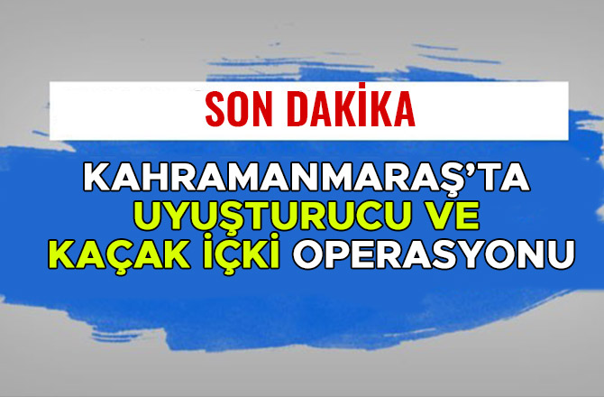 KAHRAMANMARAŞ’TA UYUŞTURUCU VE KAÇAK İÇKİ OPERASYONU