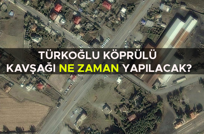 TÜRKOĞLU KÖPRÜLÜ KAVŞAĞI NE ZAMAN YAPILACAK?