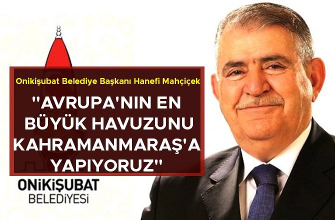 "AVRUPA'NIN EN BÜYÜK HAVUZUNU KAHRAMANMARAŞ'A YAPIYORUZ"