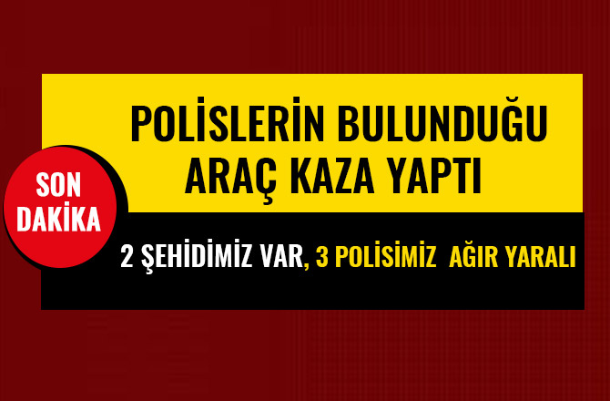 POLİSLER KAZA YAPTI: 2 ŞEHİDİMİZ VAR, 3 POLİSİMİZ  AĞIR YARALI