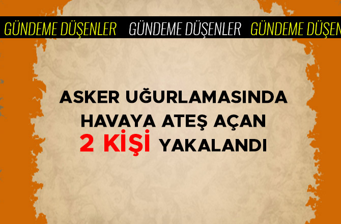 ASKER UĞURLAMASINDA HAVAYA ATEŞ AÇAN 2 KİŞİ YAKALANDI