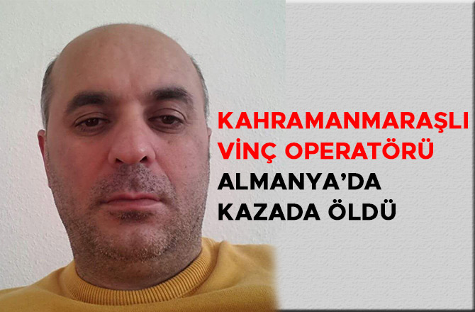 KAHRAMANMARAŞLI VİNÇ OPERATÖRÜ ALMANYA’DA KAZADA ÖLDÜ