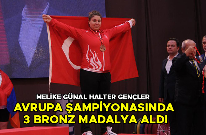 MELİKE GÜNAL HALTER GENÇLER AVRUPA ŞAMPİYONASINDA 3 BRONZ MADALYA ALDI