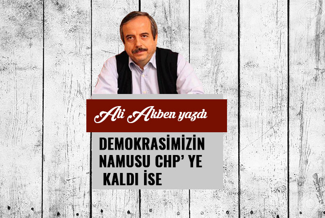 DEMOKRASİMİZİN NAMUSU CHP’ YE KALDI İSE