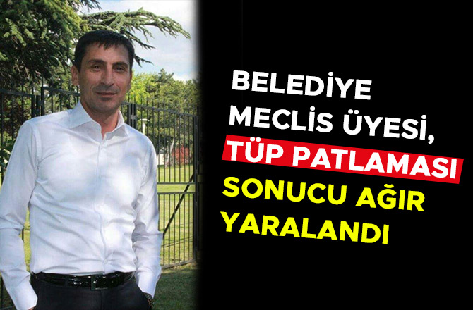 BELEDİYE MECLİS ÜYESİ, TÜP PATLAMASI SONUCU AĞIR YARALANDI