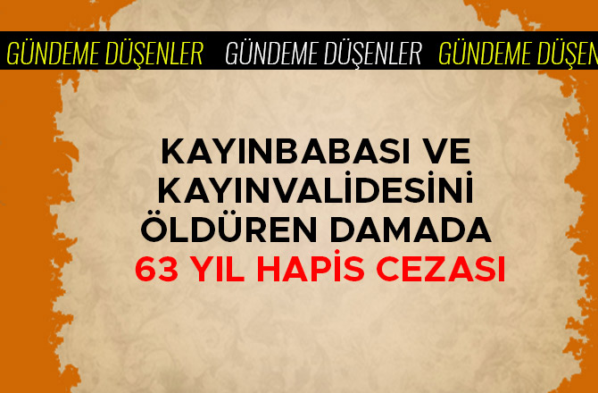 KAYINBABASI VE KAYINVALİDESİNİ ÖLDÜREN DAMADA 63 YIL HAPİS CEZASI