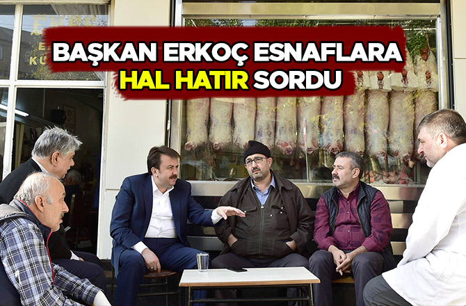 BAŞKAN ERKOÇ ESNAFLARA HAL HATIR SORDU