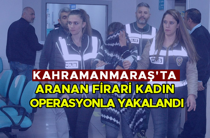 KAHRAMANMARAŞ'TA ARANAN FİRARİ KADIN OPERASYONLA YAKALANDI