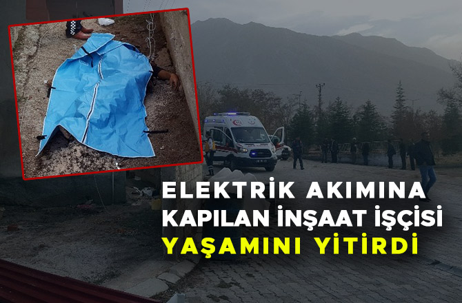 ELEKTRİK AKIMINA KAPILAN İNŞAAT İŞÇİSİ YAŞAMINI YİTİRDİ