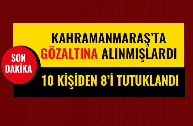 KAHRAMANMARAŞ GÖZALTINA ALINMIŞLARDI 8’İ TUTUKLANDI