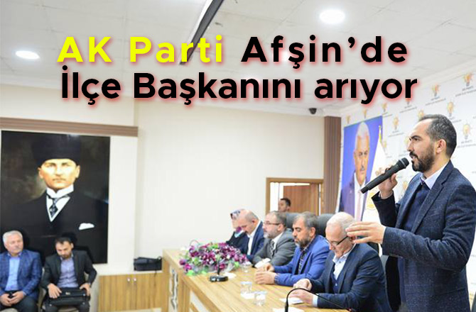 AK PARTİ AFŞİN’DE İLÇE BAŞKANINI ARIYOR