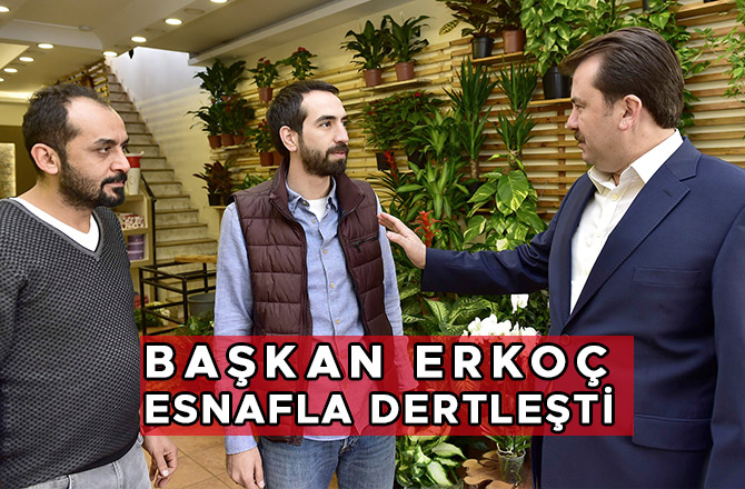 BAŞKAN ERKOÇ ESNAFLA DERTLEŞTİ