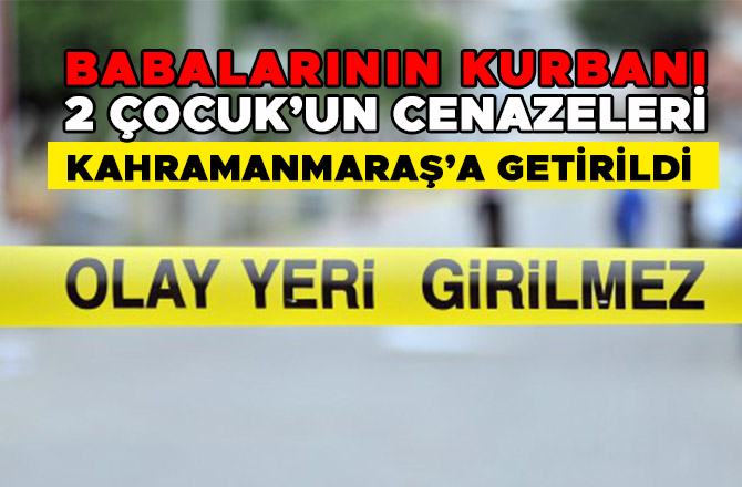 BABALARININ KURBANI 2 ÇOCUK’UN CENAZELERİ KAHRAMANMARAŞ’A GETİRİLDİ