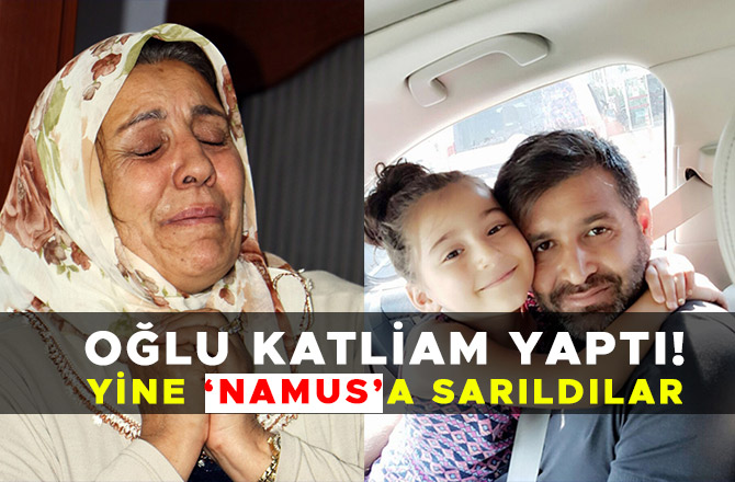 OĞLU KATLİAM YAPTI: YİNE ’NAMUS’A SARILDILAR