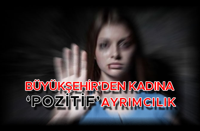 BÜYÜKŞEHİR’DEN KADINA “POZİTİF” AYRIMCILIK