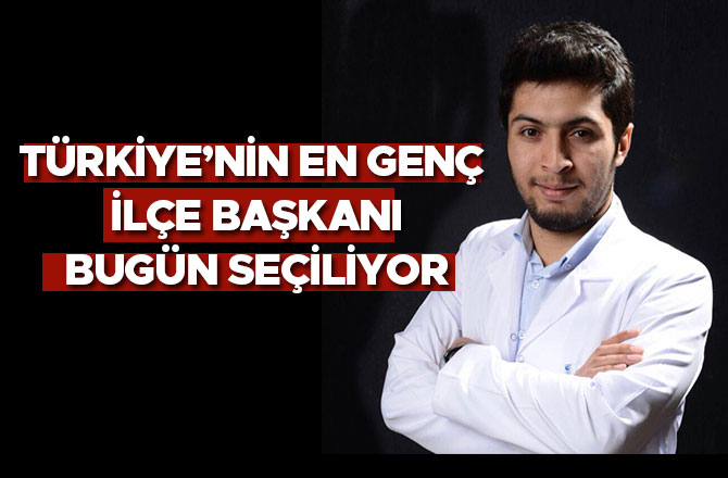 TÜRKİYE’NİN EN GENÇ İLÇE BAŞKANI BUGÜN SEÇİLİYOR