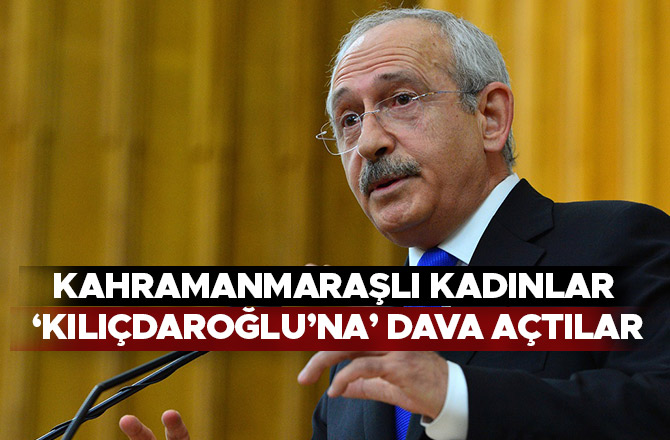 KAHRAMANMARAŞLI KADINLAR ‘KILIÇDAROĞLU’NA’ DAVA AÇTILAR