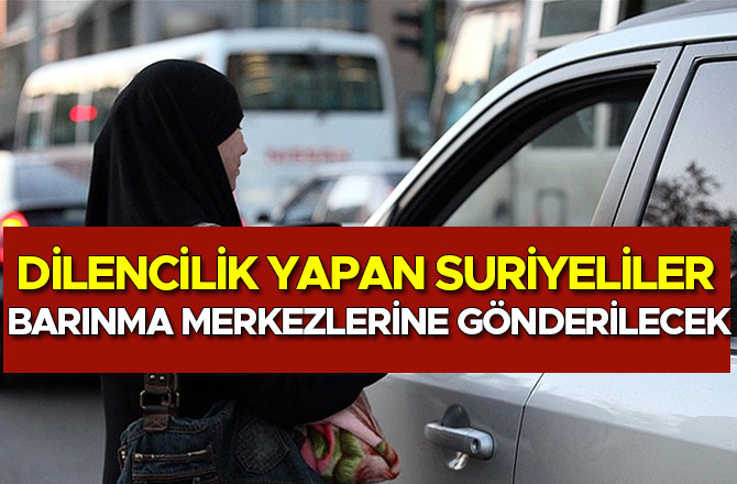 DİLENCİLİK YAPAN SURİYELİLER BARINMA MERKEZLERİNE GÖNDERİLECEK