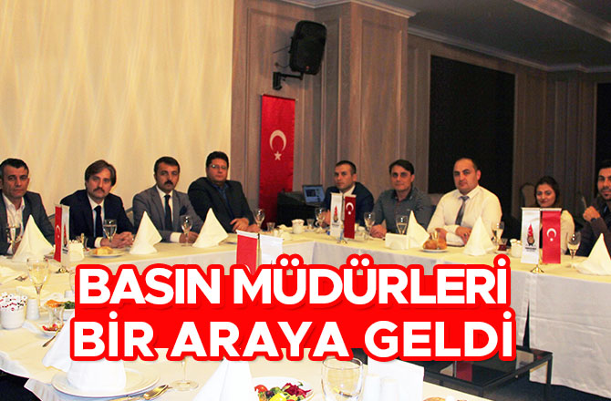 BASIN MÜDÜRLERİ BİR ARAYA GELDİ