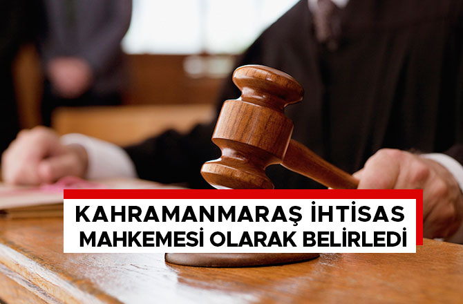 KAHRAMANMARAŞ İHTİSAS MAHKEMESİ OLARAK BELİRLEDİ