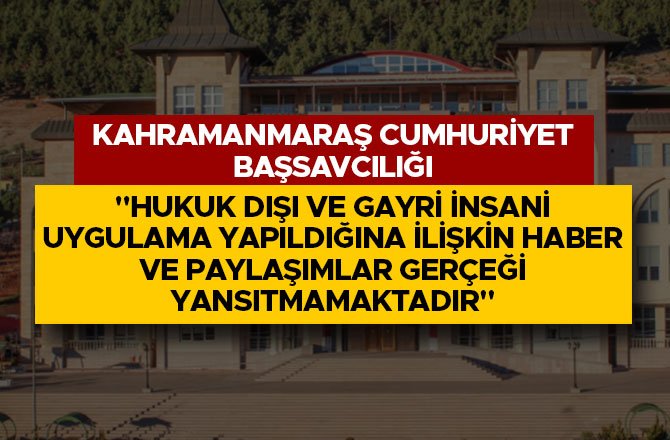 KAHRAMANMARAŞ CUMHURİYET BAŞSAVCILIĞI: ''HUKUK DIŞI VE GAYRİ İNSANİ...