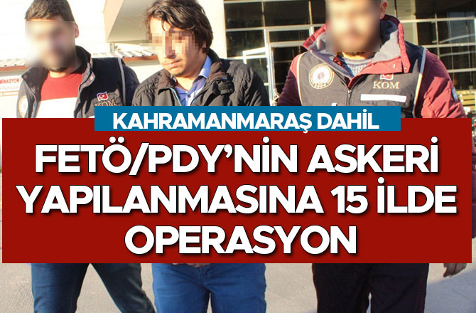 FETÖ/PDY’NİN ASKERİ YAPILANMASINA 15 İLDE OPERASYON