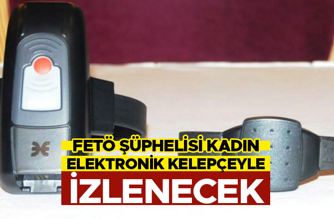 FETÖ ŞÜPHELİSİ KADIN ELEKTRONİK KELEPÇEYLE İZLENECEK