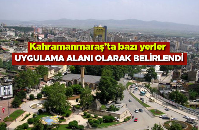 KAHRAMANMARAŞ’TA BAZI YERLER UYGULAMA ALANI OLARAK BELİRLENDİ