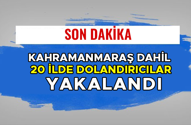 KAHRAMANMARAŞ DAHİL 20 İLDE DOLANDIRICILAR YAKALANDI