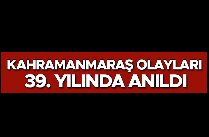 KAHRAMANMARAŞ OLAYLARI 39. YILINDA ANILDI