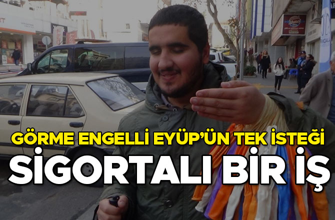 GÖRME ENGELLİ EYÜP’ÜN TEK İSTEĞİ SİGORTALI BİR İŞ