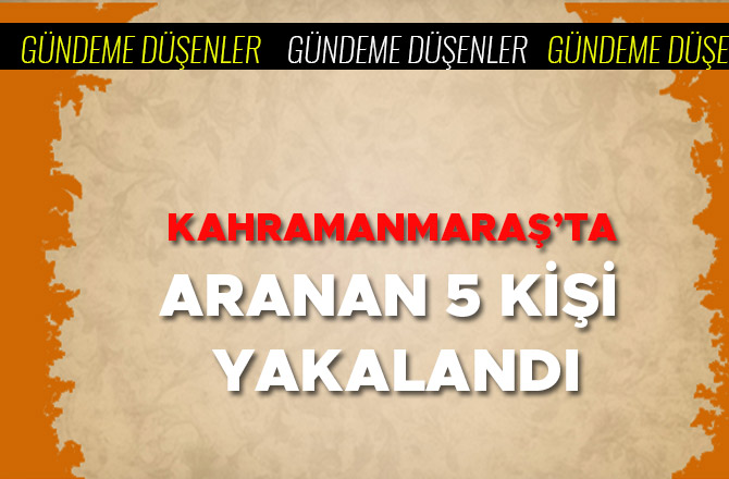 KAHRAMANMARAŞ’TA ARANAN 5 KİŞİ YAKALANDI