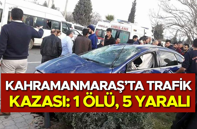 KAHRAMANMARAŞ’TA TRAFİK KAZASI: 1 ÖLÜ, 5 YARALI