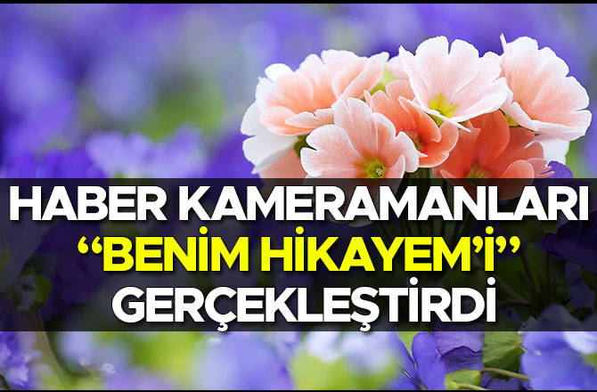 HABER KAMERAMANLARI “BENİM HİKAYEM’İ” GERÇEKLEŞTİRDİ