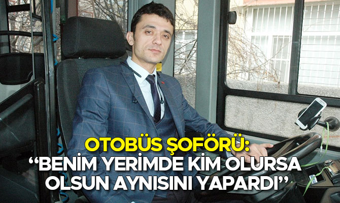 OTOBÜS ŞOFÖRÜ: “BENİM YERİMDE KİM OLURSA OLSUN AYNISINI YAPARDI”